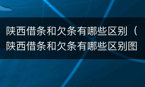 陕西借条和欠条有哪些区别（陕西借条和欠条有哪些区别图片）