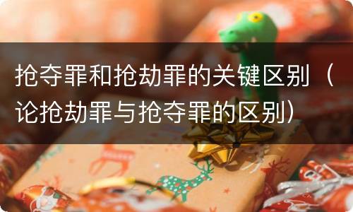 抢夺罪和抢劫罪的关键区别（论抢劫罪与抢夺罪的区别）