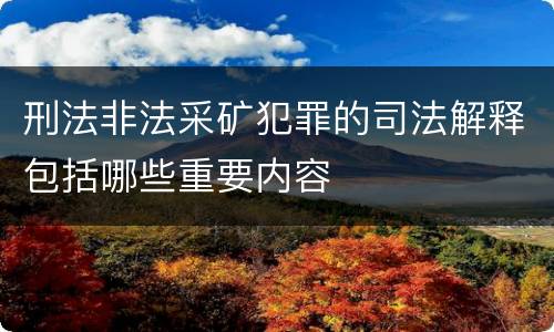 刑法非法采矿犯罪的司法解释包括哪些重要内容