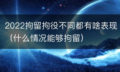 2022拘留拘役不同都有啥表现（什么情况能够拘留）