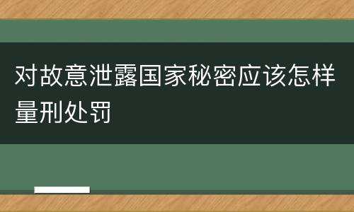 对故意泄露国家秘密应该怎样量刑处罚