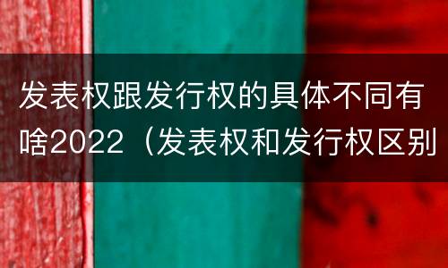 发表权跟发行权的具体不同有啥2022（发表权和发行权区别）