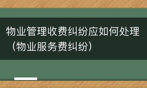物业管理收费纠纷应如何处理（物业服务费纠纷）