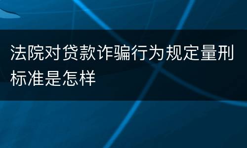 法院对贷款诈骗行为规定量刑标准是怎样