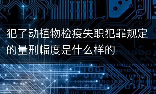 犯了动植物检疫失职犯罪规定的量刑幅度是什么样的