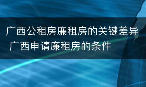 广西公租房廉租房的关键差异 广西申请廉租房的条件