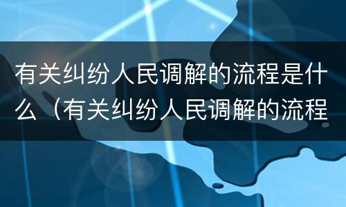 有关纠纷人民调解的流程是什么（有关纠纷人民调解的流程是什么样的）