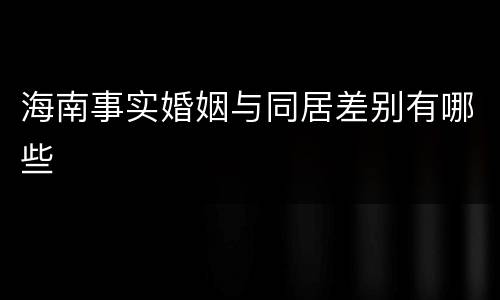 海南事实婚姻与同居差别有哪些