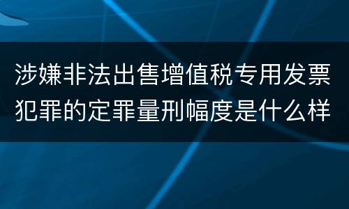 涉嫌非法出售增值税专用发票犯罪的定罪量刑幅度是什么样的
