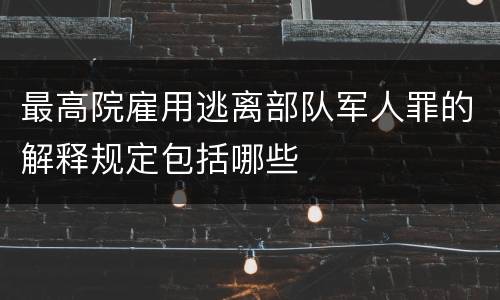 最高院雇用逃离部队军人罪的解释规定包括哪些