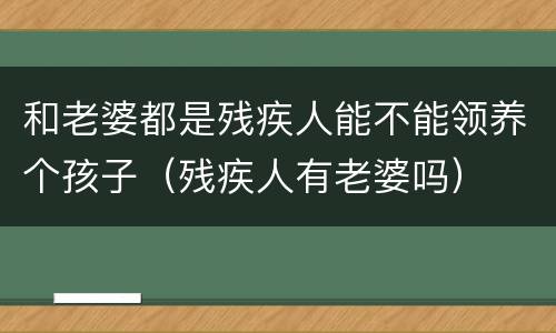 和老婆都是残疾人能不能领养个孩子（残疾人有老婆吗）