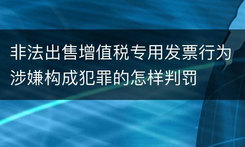 非法出售增值税专用发票行为涉嫌构成犯罪的怎样判罚
