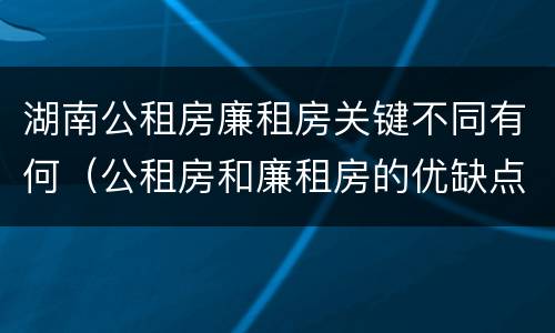 湖南公租房廉租房关键不同有何（公租房和廉租房的优缺点）