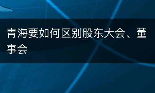 青海要如何区别股东大会、董事会