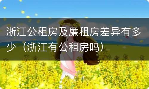浙江公租房及廉租房差异有多少（浙江有公租房吗）