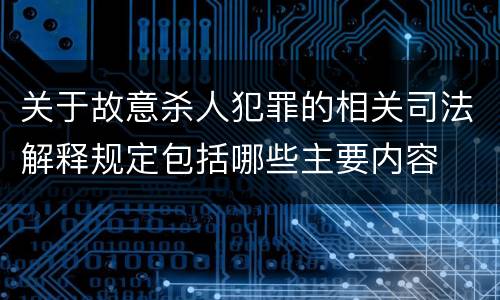 关于故意杀人犯罪的相关司法解释规定包括哪些主要内容
