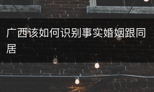 广西该如何识别事实婚姻跟同居