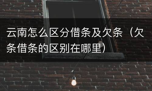云南怎么区分借条及欠条（欠条借条的区别在哪里）