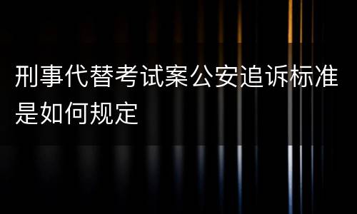 刑事代替考试案公安追诉标准是如何规定