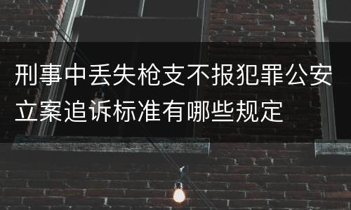 刑事中丢失枪支不报犯罪公安立案追诉标准有哪些规定