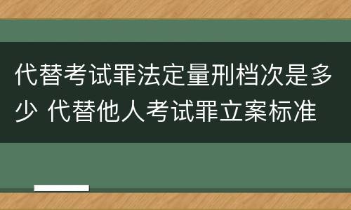 代替考试罪法定量刑档次是多少 代替他人考试罪立案标准