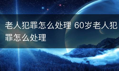 老人犯罪怎么处理 60岁老人犯罪怎么处理