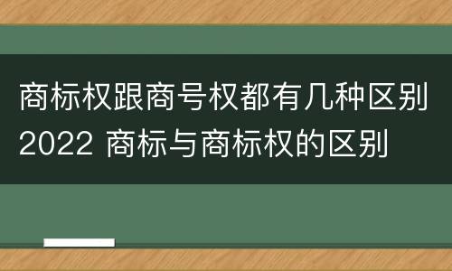 商标权跟商号权都有几种区别2022 商标与商标权的区别