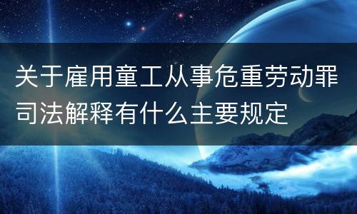关于雇用童工从事危重劳动罪司法解释有什么主要规定