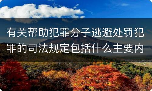 有关帮助犯罪分子逃避处罚犯罪的司法规定包括什么主要内容