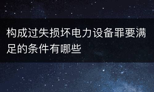 构成过失损坏电力设备罪要满足的条件有哪些