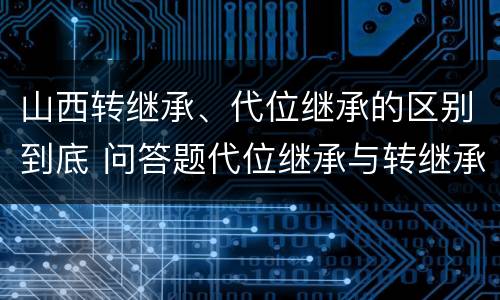 山西转继承、代位继承的区别到底 问答题代位继承与转继承有哪些区别
