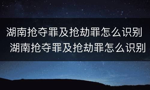 湖南抢夺罪及抢劫罪怎么识别 湖南抢夺罪及抢劫罪怎么识别认定