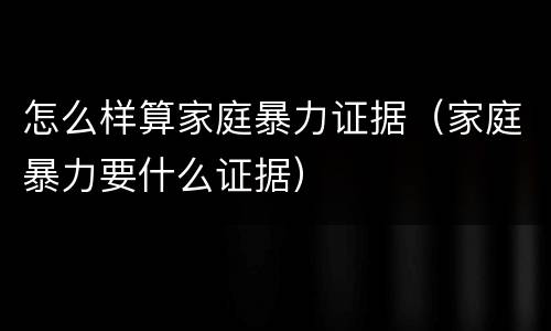 怎么样算家庭暴力证据（家庭暴力要什么证据）