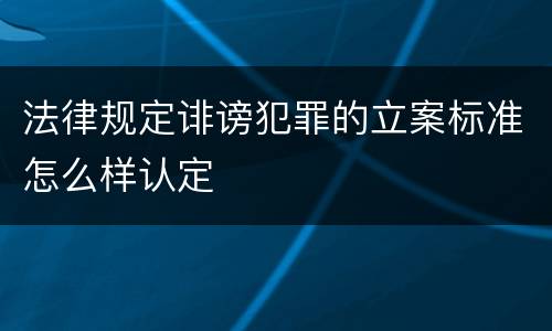 法律规定诽谤犯罪的立案标准怎么样认定