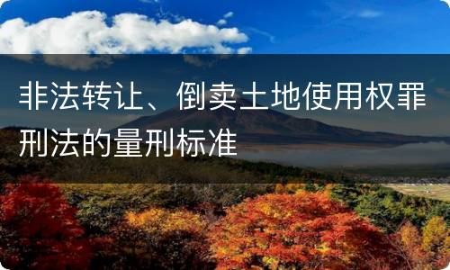 非法转让、倒卖土地使用权罪刑法的量刑标准