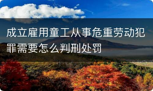 成立雇用童工从事危重劳动犯罪需要怎么判刑处罚