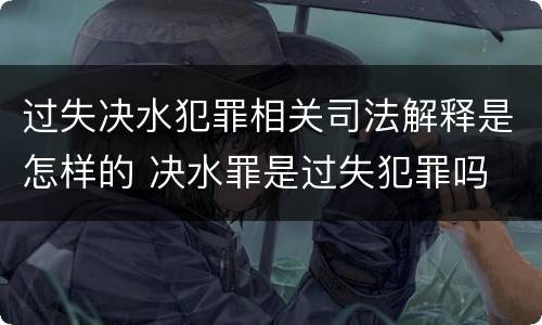 过失决水犯罪相关司法解释是怎样的 决水罪是过失犯罪吗