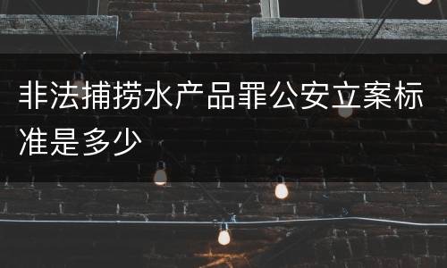 非法捕捞水产品罪公安立案标准是多少