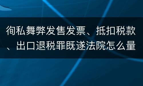 徇私舞弊发售发票、抵扣税款、出口退税罪既遂法院怎么量刑