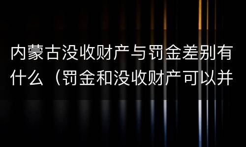 内蒙古没收财产与罚金差别有什么（罚金和没收财产可以并处吗）