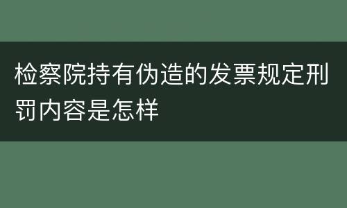 检察院持有伪造的发票规定刑罚内容是怎样