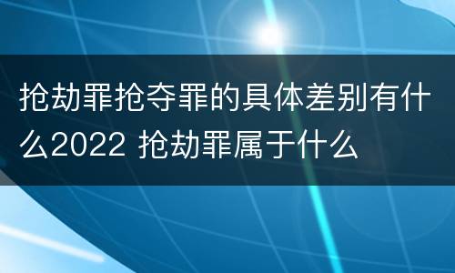 抢劫罪抢夺罪的具体差别有什么2022 抢劫罪属于什么