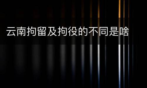 云南拘留及拘役的不同是啥