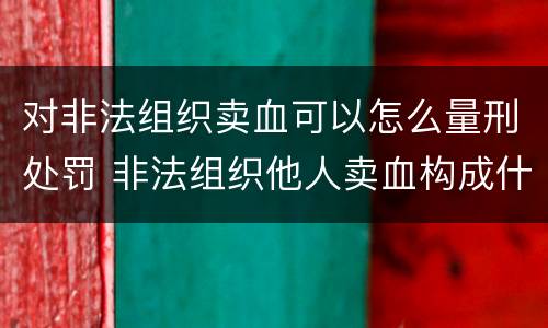 对非法组织卖血可以怎么量刑处罚 非法组织他人卖血构成什么罪