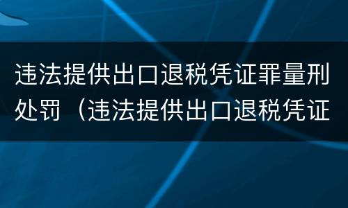违法提供出口退税凭证罪量刑处罚（违法提供出口退税凭证罪量刑处罚标准）