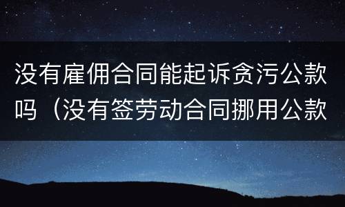 没有雇佣合同能起诉贪污公款吗（没有签劳动合同挪用公款可以起诉吗）