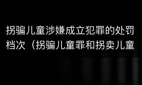 拐骗儿童涉嫌成立犯罪的处罚档次（拐骗儿童罪和拐卖儿童罪数罪并罚）