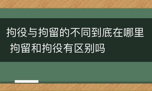 拘役与拘留的不同到底在哪里 拘留和拘役有区别吗