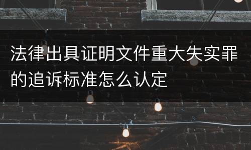 法律出具证明文件重大失实罪的追诉标准怎么认定