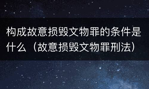 构成故意损毁文物罪的条件是什么（故意损毁文物罪刑法）